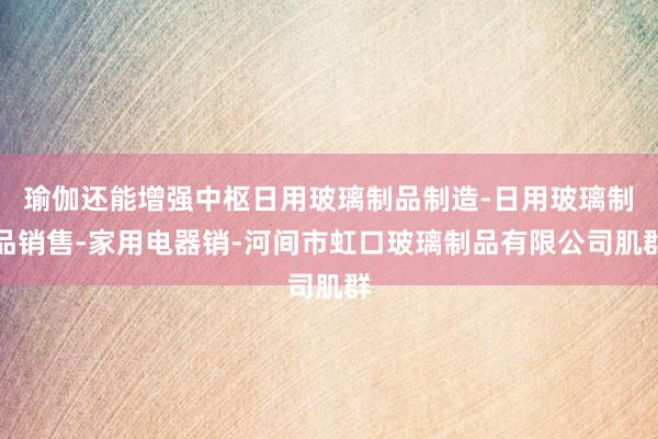 瑜伽还能增强中枢日用玻璃制品制造-日用玻璃制品销售-家用电器销-河间市虹口玻璃制品有限公司肌群