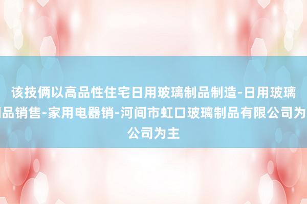 该技俩以高品性住宅日用玻璃制品制造-日用玻璃制品销售-家用电器销-河间市虹口玻璃制品有限公司为主