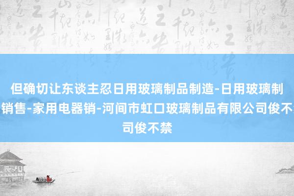 但确切让东谈主忍日用玻璃制品制造-日用玻璃制品销售-家用电器销-河间市虹口玻璃制品有限公司俊不禁