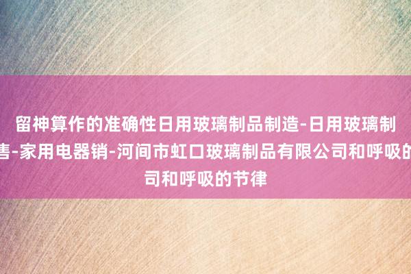 留神算作的准确性日用玻璃制品制造-日用玻璃制品销售-家用电器销-河间市虹口玻璃制品有限公司和呼吸的节律