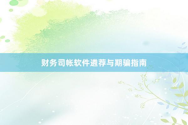 财务司帐软件遴荐与期骗指南